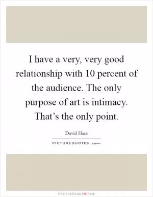 I have a very, very good relationship with 10 percent of the audience. The only purpose of art is intimacy. That’s the only point Picture Quote #1