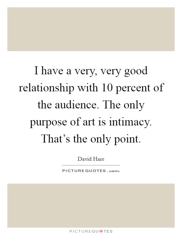 I have a very, very good relationship with 10 percent of the audience. The only purpose of art is intimacy. That's the only point. Picture Quote #1