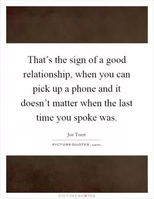 That’s the sign of a good relationship, when you can pick up a phone and it doesn’t matter when the last time you spoke was Picture Quote #1