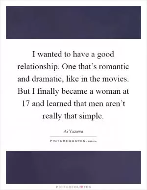 I wanted to have a good relationship. One that’s romantic and dramatic, like in the movies. But I finally became a woman at 17 and learned that men aren’t really that simple Picture Quote #1