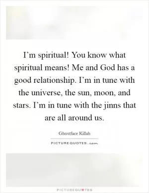 I’m spiritual! You know what spiritual means! Me and God has a good relationship. I’m in tune with the universe, the sun, moon, and stars. I’m in tune with the jinns that are all around us Picture Quote #1