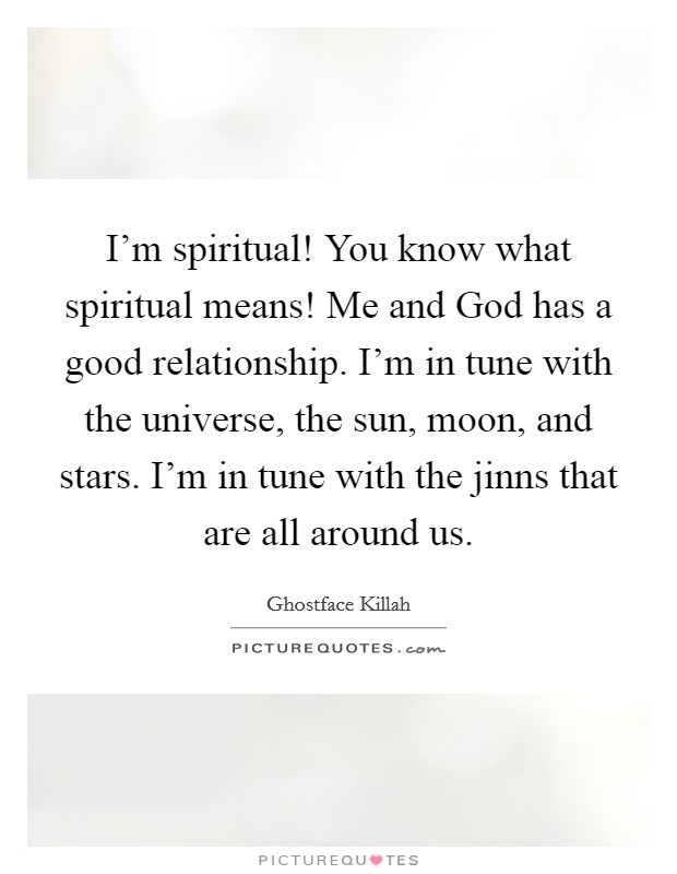 I'm spiritual! You know what spiritual means! Me and God has a good relationship. I'm in tune with the universe, the sun, moon, and stars. I'm in tune with the jinns that are all around us. Picture Quote #1