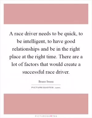 A race driver needs to be quick, to be intelligent, to have good relationships and be in the right place at the right time. There are a lot of factors that would create a successful race driver Picture Quote #1