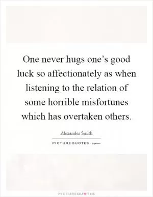 One never hugs one’s good luck so affectionately as when listening to the relation of some horrible misfortunes which has overtaken others Picture Quote #1