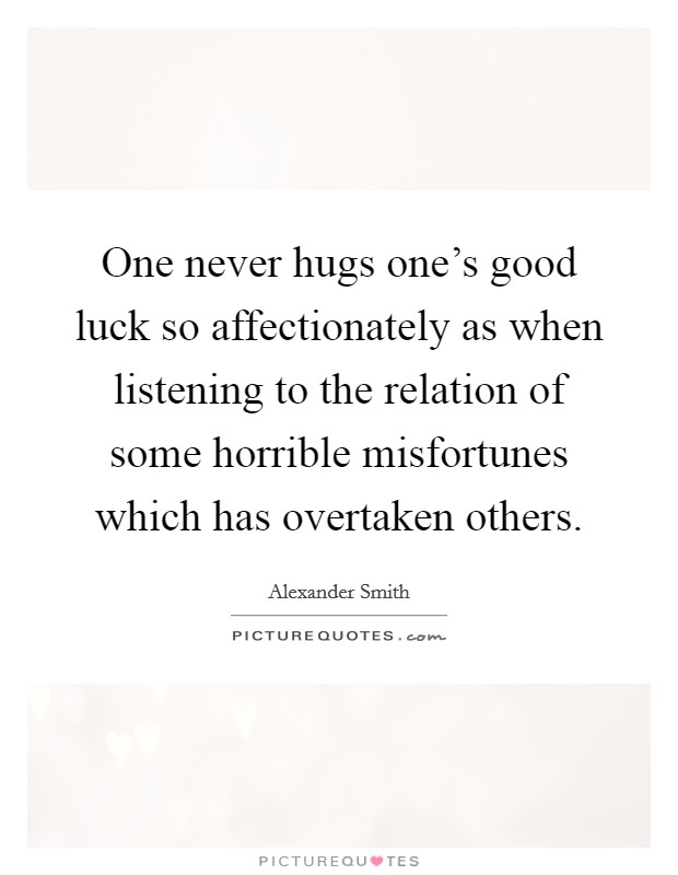 One never hugs one's good luck so affectionately as when listening to the relation of some horrible misfortunes which has overtaken others. Picture Quote #1