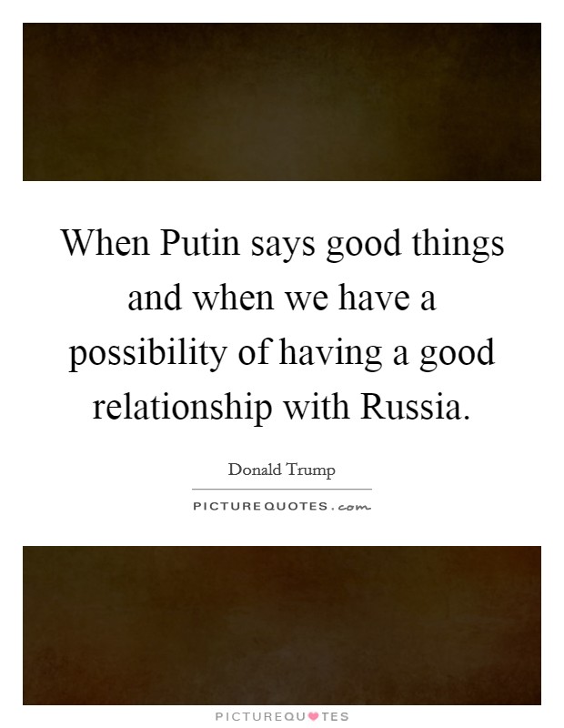 When Putin says good things and when we have a possibility of having a good relationship with Russia. Picture Quote #1