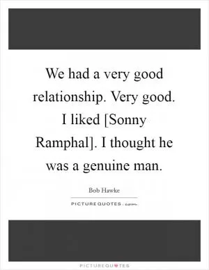 We had a very good relationship. Very good. I liked [Sonny Ramphal]. I thought he was a genuine man Picture Quote #1