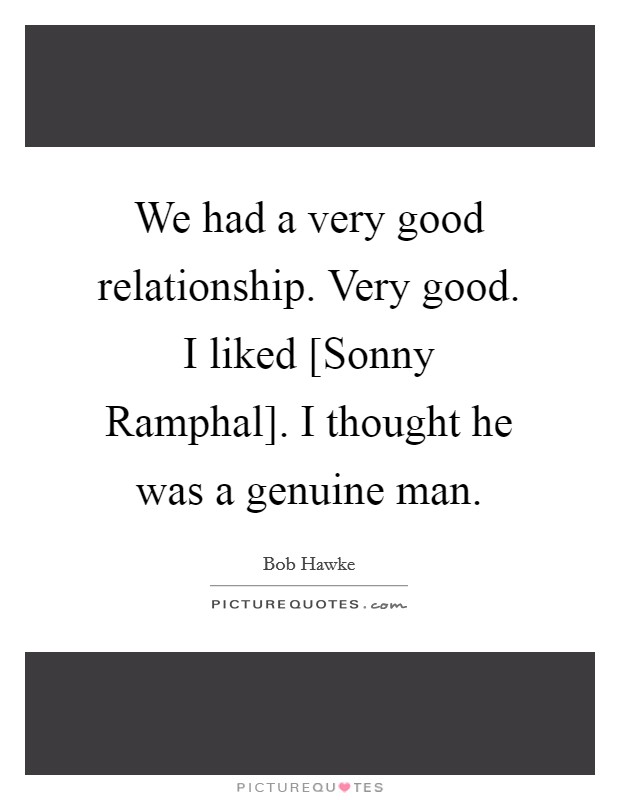 We had a very good relationship. Very good. I liked [Sonny Ramphal]. I thought he was a genuine man. Picture Quote #1