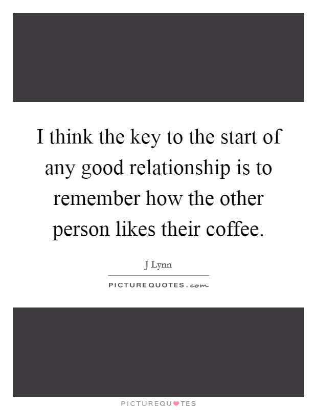 I think the key to the start of any good relationship is to remember how the other person likes their coffee. Picture Quote #1