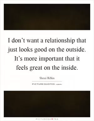 I don’t want a relationship that just looks good on the outside. It’s more important that it feels great on the inside Picture Quote #1