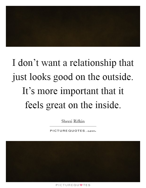 I don't want a relationship that just looks good on the outside. It's more important that it feels great on the inside. Picture Quote #1