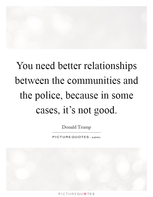 You need better relationships between the communities and the police, because in some cases, it's not good. Picture Quote #1