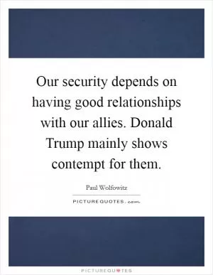 Our security depends on having good relationships with our allies. Donald Trump mainly shows contempt for them Picture Quote #1