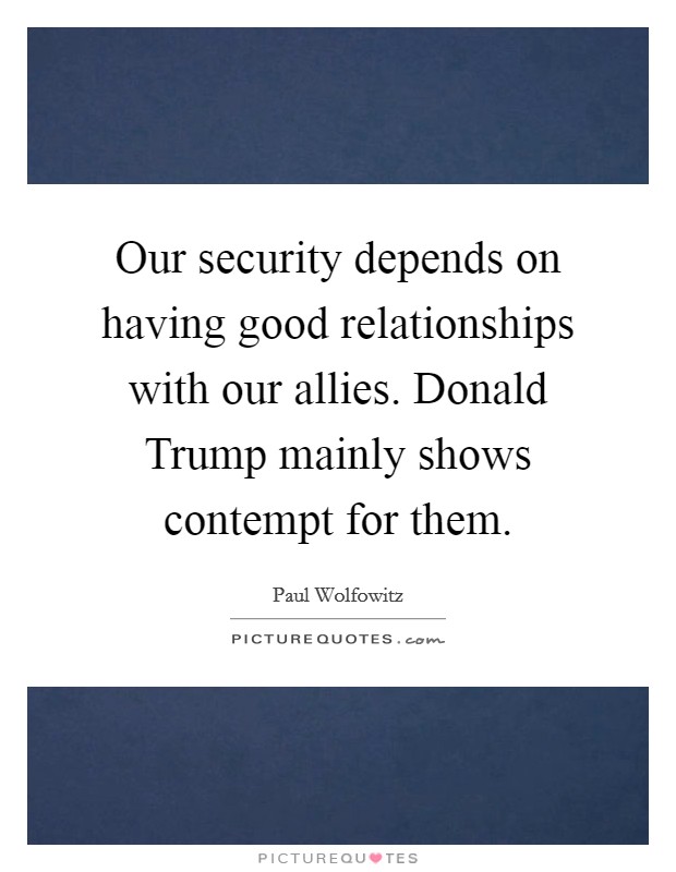 Our security depends on having good relationships with our allies. Donald Trump mainly shows contempt for them. Picture Quote #1