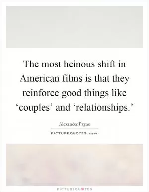 The most heinous shift in American films is that they reinforce good things like ‘couples’ and ‘relationships.’ Picture Quote #1