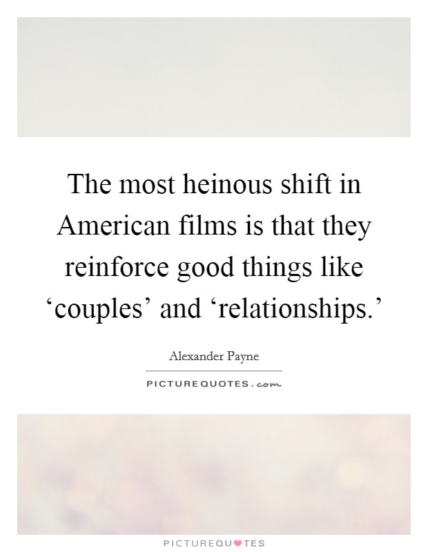 The most heinous shift in American films is that they reinforce good things like ‘couples' and ‘relationships.' Picture Quote #1