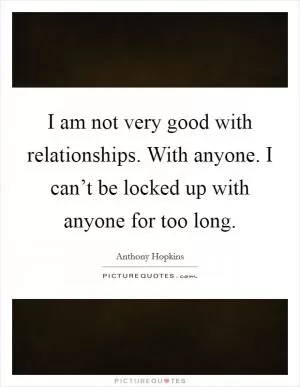 I am not very good with relationships. With anyone. I can’t be locked up with anyone for too long Picture Quote #1