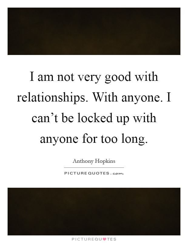 I am not very good with relationships. With anyone. I can't be locked up with anyone for too long. Picture Quote #1