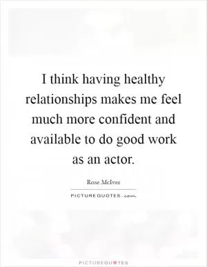I think having healthy relationships makes me feel much more confident and available to do good work as an actor Picture Quote #1