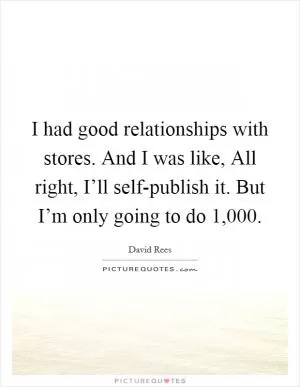 I had good relationships with stores. And I was like, All right, I’ll self-publish it. But I’m only going to do 1,000 Picture Quote #1