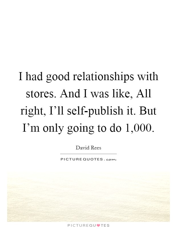I had good relationships with stores. And I was like, All right, I'll self-publish it. But I'm only going to do 1,000. Picture Quote #1