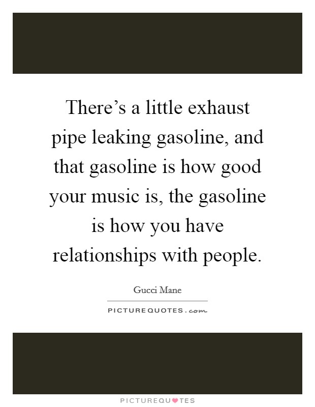 There's a little exhaust pipe leaking gasoline, and that gasoline is how good your music is, the gasoline is how you have relationships with people. Picture Quote #1