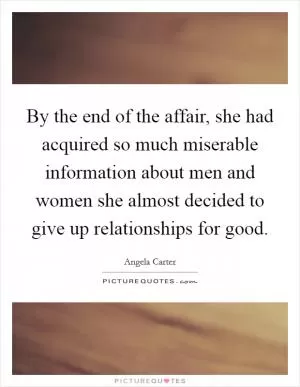 By the end of the affair, she had acquired so much miserable information about men and women she almost decided to give up relationships for good Picture Quote #1