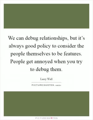 We can debug relationships, but it’s always good policy to consider the people themselves to be features. People get annoyed when you try to debug them Picture Quote #1