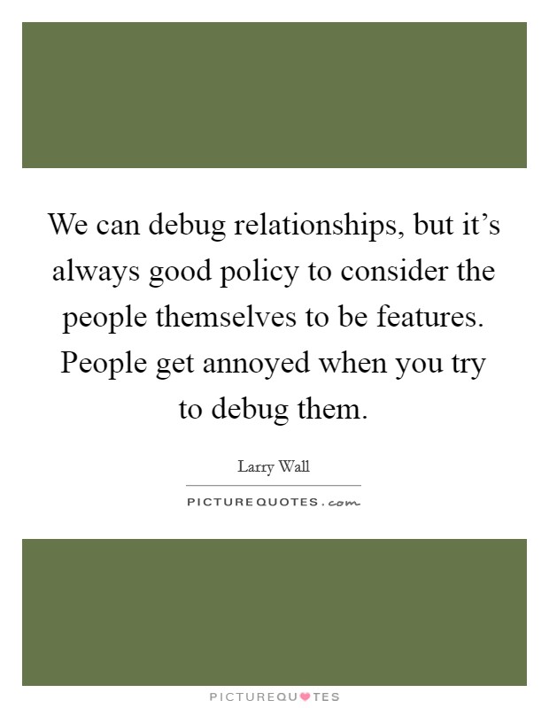 We can debug relationships, but it's always good policy to consider the people themselves to be features. People get annoyed when you try to debug them. Picture Quote #1