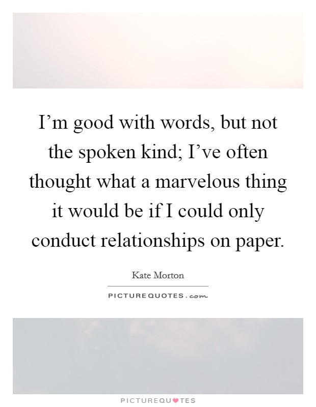 I'm good with words, but not the spoken kind; I've often thought what a marvelous thing it would be if I could only conduct relationships on paper. Picture Quote #1