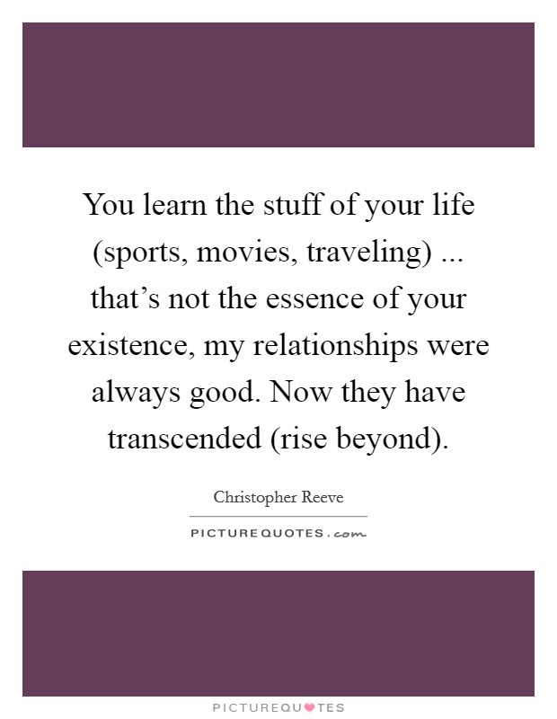 You learn the stuff of your life (sports, movies, traveling) ... that's not the essence of your existence, my relationships were always good. Now they have transcended (rise beyond). Picture Quote #1