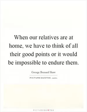 When our relatives are at home, we have to think of all their good points or it would be impossible to endure them Picture Quote #1