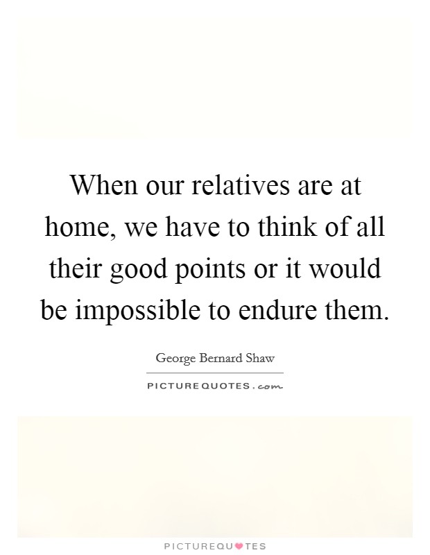 When our relatives are at home, we have to think of all their good points or it would be impossible to endure them. Picture Quote #1