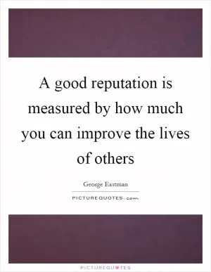 A good reputation is measured by how much you can improve the lives of others Picture Quote #1