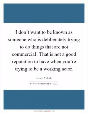 I don’t want to be known as someone who is deliberately trying to do things that are not commercial! That is not a good reputation to have when you’re trying to be a working actor Picture Quote #1