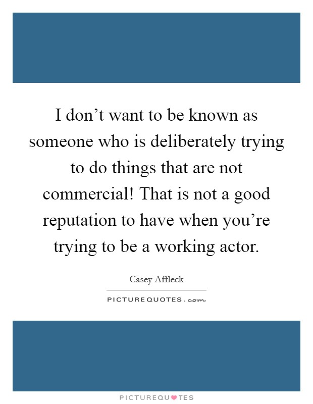 I don't want to be known as someone who is deliberately trying to do things that are not commercial! That is not a good reputation to have when you're trying to be a working actor. Picture Quote #1