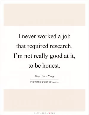I never worked a job that required research. I’m not really good at it, to be honest Picture Quote #1