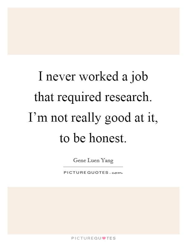 I never worked a job that required research. I'm not really good at it, to be honest. Picture Quote #1