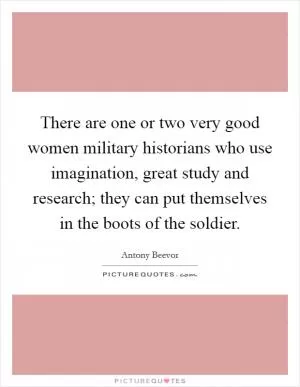 There are one or two very good women military historians who use imagination, great study and research; they can put themselves in the boots of the soldier Picture Quote #1