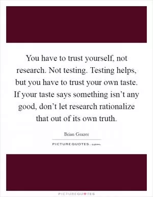 You have to trust yourself, not research. Not testing. Testing helps, but you have to trust your own taste. If your taste says something isn’t any good, don’t let research rationalize that out of its own truth Picture Quote #1