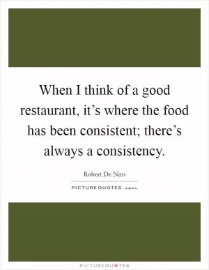 When I think of a good restaurant, it’s where the food has been consistent; there’s always a consistency Picture Quote #1