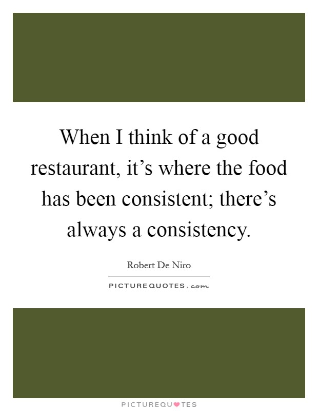 When I think of a good restaurant, it's where the food has been consistent; there's always a consistency. Picture Quote #1