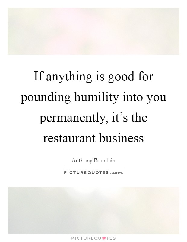 If anything is good for pounding humility into you permanently, it's the restaurant business Picture Quote #1