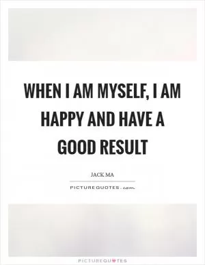 When I am myself, I am happy and have a good result Picture Quote #1