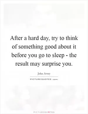 After a hard day, try to think of something good about it before you go to sleep - the result may surprise you Picture Quote #1