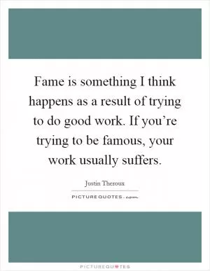 Fame is something I think happens as a result of trying to do good work. If you’re trying to be famous, your work usually suffers Picture Quote #1