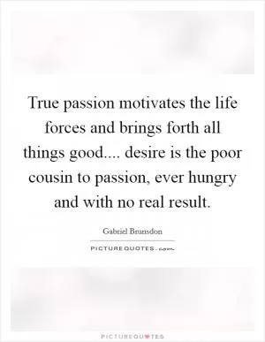True passion motivates the life forces and brings forth all things good.... desire is the poor cousin to passion, ever hungry and with no real result Picture Quote #1
