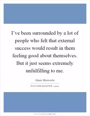 I’ve been surrounded by a lot of people who felt that external success would result in them feeling good about themselves. But it just seems extremely unfulfilling to me Picture Quote #1