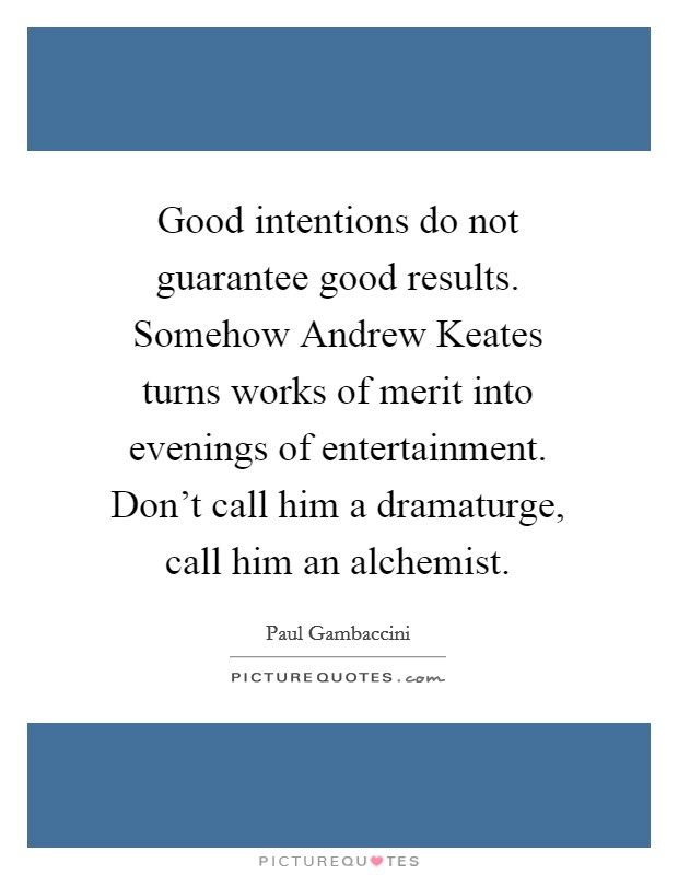 Good intentions do not guarantee good results. Somehow Andrew Keates turns works of merit into evenings of entertainment. Don't call him a dramaturge, call him an alchemist. Picture Quote #1