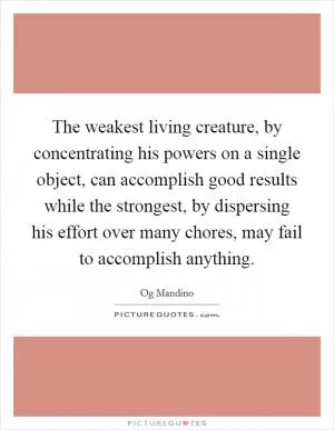 The weakest living creature, by concentrating his powers on a single object, can accomplish good results while the strongest, by dispersing his effort over many chores, may fail to accomplish anything Picture Quote #1